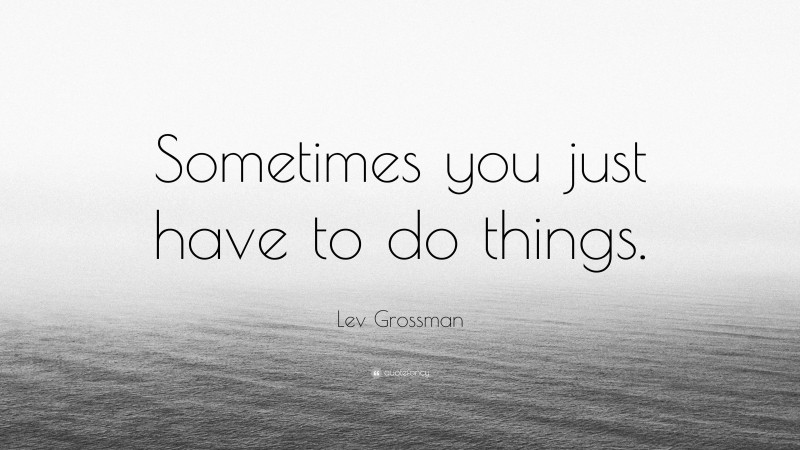 Lev Grossman Quote: “Sometimes you just have to do things.”