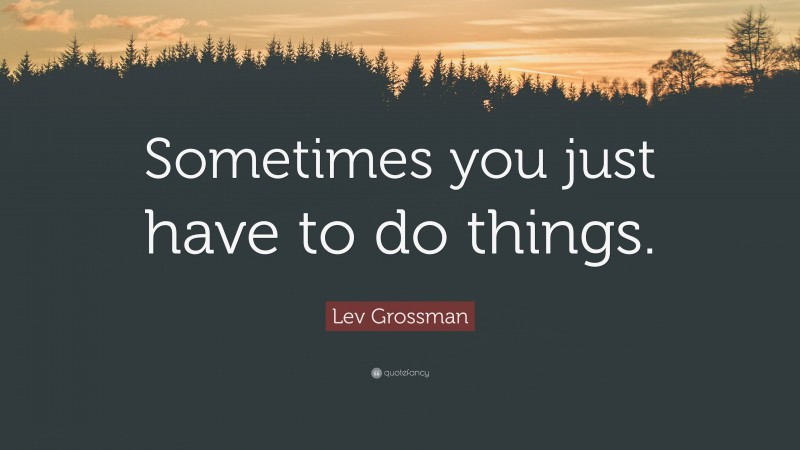 Lev Grossman Quote: “Sometimes you just have to do things.”
