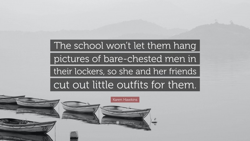 Karen Hawkins Quote: “The school won’t let them hang pictures of bare-chested men in their lockers, so she and her friends cut out little outfits for them.”