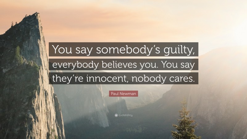 Paul Newman Quote: “You say somebody’s guilty, everybody believes you. You say they’re innocent, nobody cares.”