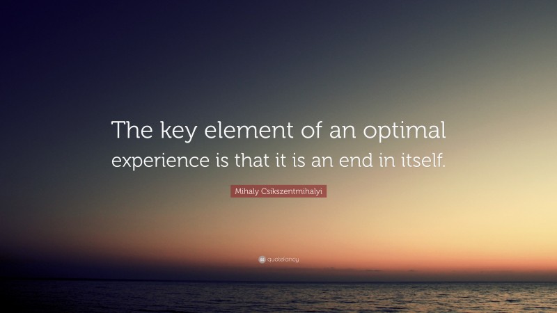 Mihaly Csikszentmihalyi Quote: “The key element of an optimal experience is that it is an end in itself.”