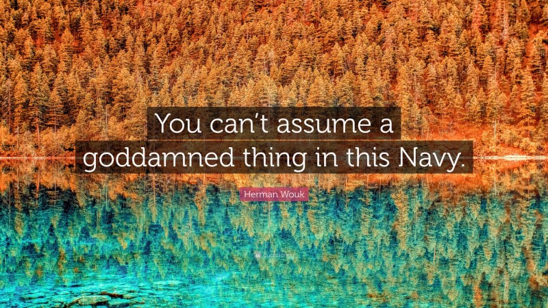Herman Wouk Quote: “You can’t assume a goddamned thing in this Navy.”