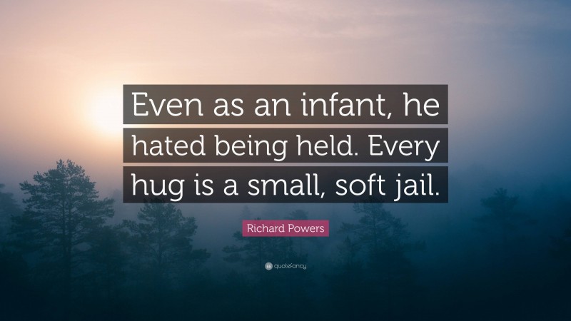 Richard Powers Quote: “Even as an infant, he hated being held. Every hug is a small, soft jail.”