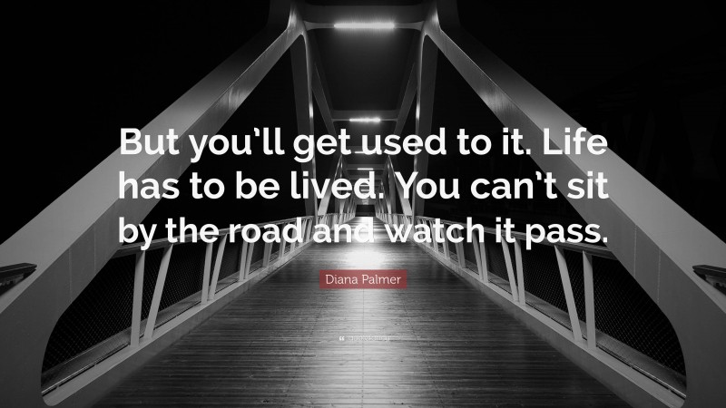 Diana Palmer Quote: “But you’ll get used to it. Life has to be lived. You can’t sit by the road and watch it pass.”