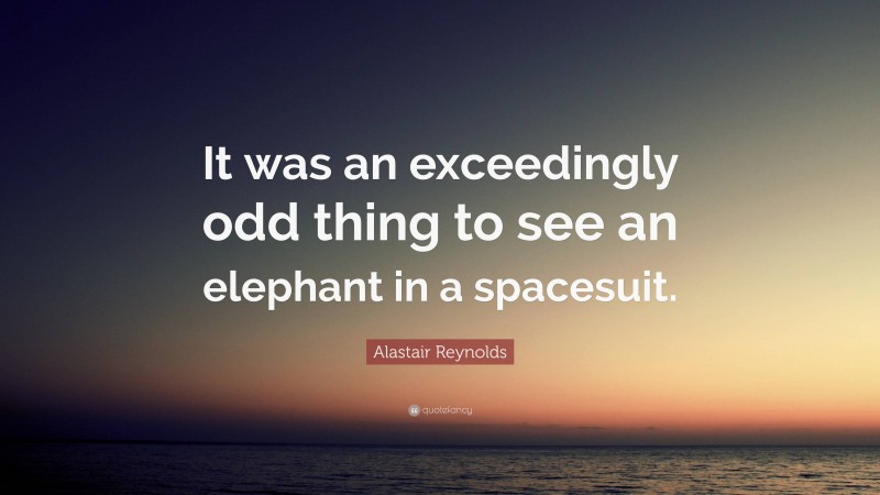 Alastair Reynolds Quote: “It was an exceedingly odd thing to see an elephant in a spacesuit.”