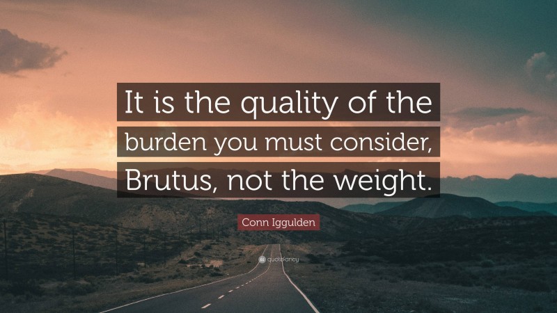 Conn Iggulden Quote: “It is the quality of the burden you must consider, Brutus, not the weight.”