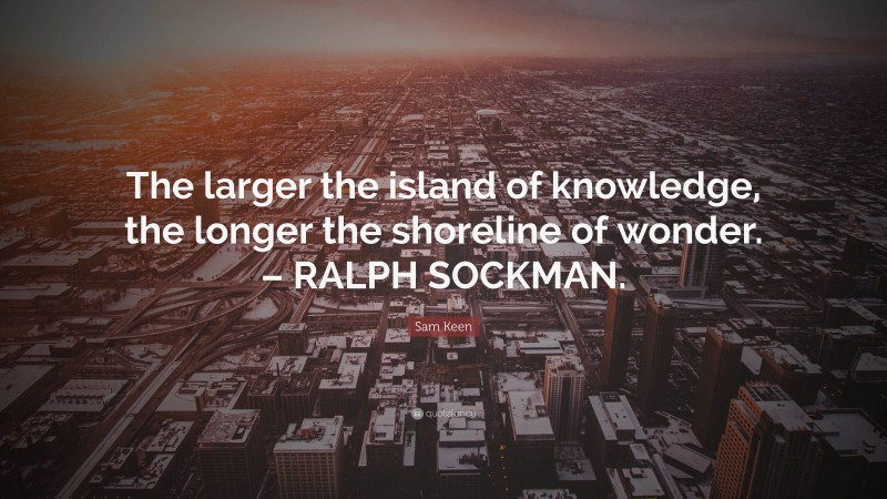 Sam Keen Quote: “The larger the island of knowledge, the longer the shoreline of wonder. – RALPH SOCKMAN.”