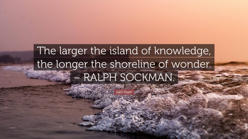 Sam Keen Quote: “The larger the island of knowledge, the longer the shoreline of wonder. – RALPH SOCKMAN.”