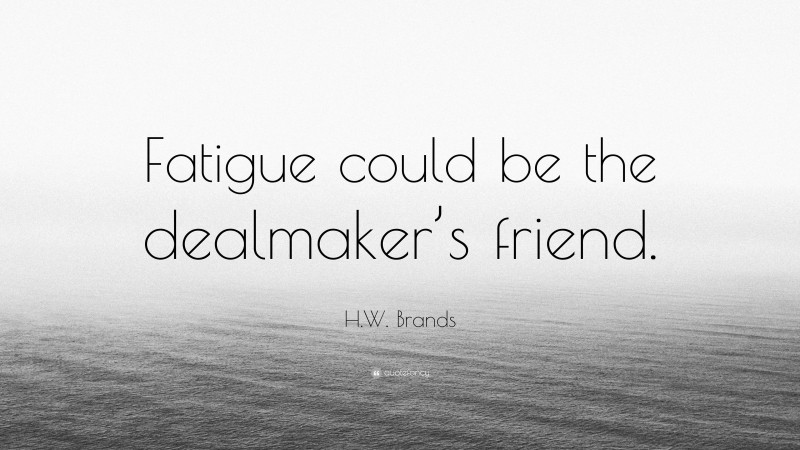 H.W. Brands Quote: “Fatigue could be the dealmaker’s friend.”