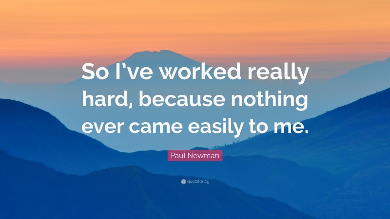 Paul Newman Quote: “So I’ve worked really hard, because nothing ever came easily to me.”