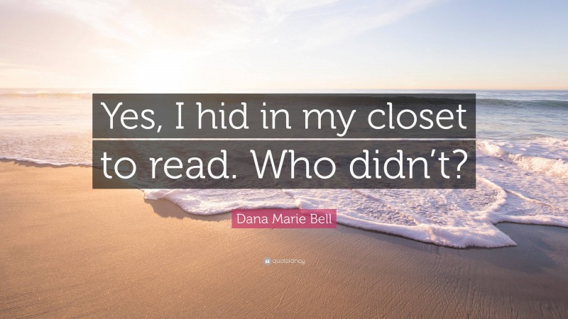 Dana Marie Bell Quote: “Yes, I hid in my closet to read. Who didn’t?”