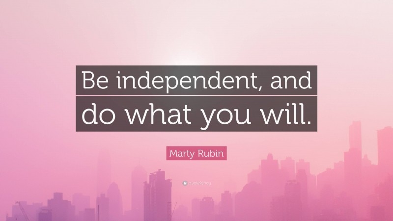 Marty Rubin Quote: “Be independent, and do what you will.”