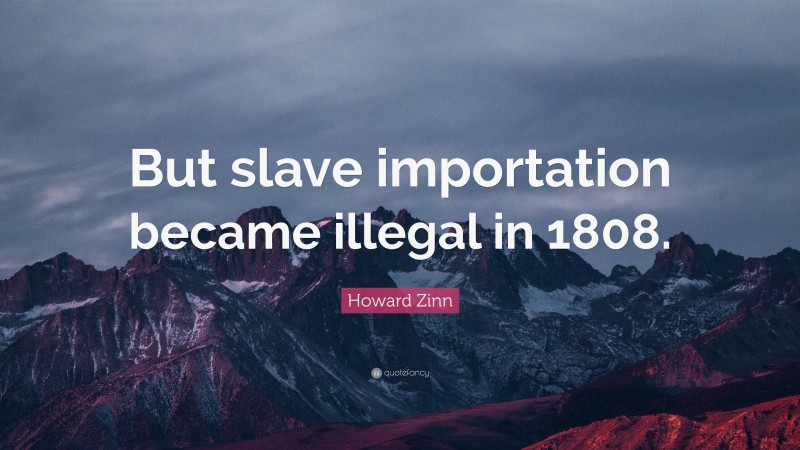 Howard Zinn Quote: “But slave importation became illegal in 1808.”