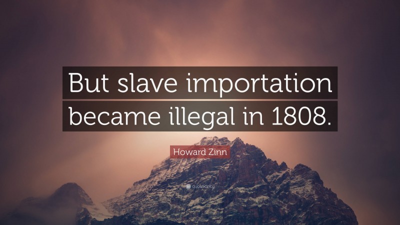 Howard Zinn Quote: “But slave importation became illegal in 1808.”