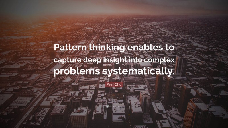 Pearl Zhu Quote: “Pattern thinking enables to capture deep insight into complex problems systematically.”