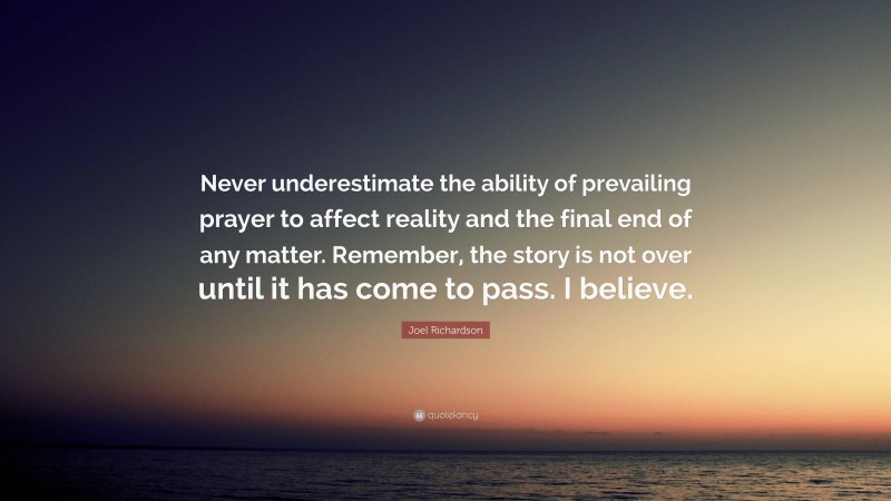 Joel Richardson Quote: “Never underestimate the ability of prevailing prayer to affect reality and the final end of any matter. Remember, the story is not over until it has come to pass. I believe.”