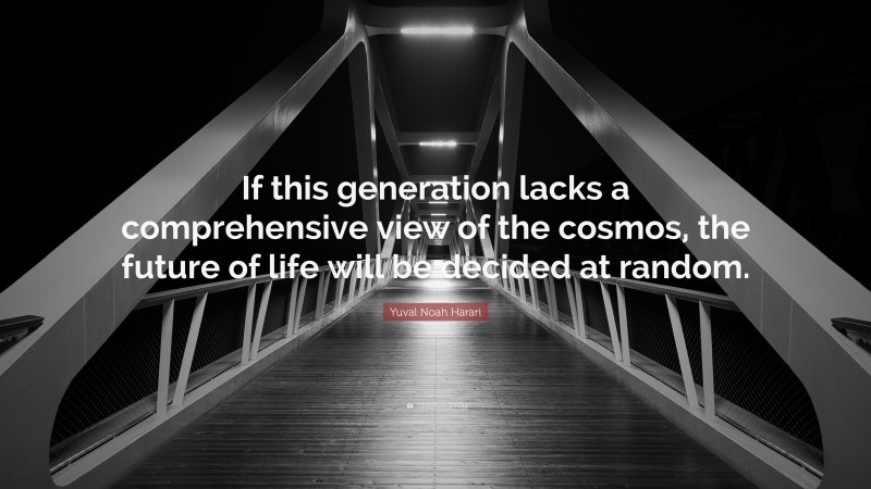Yuval Noah Harari Quote: “If this generation lacks a comprehensive view of the cosmos, the future of life will be decided at random.”