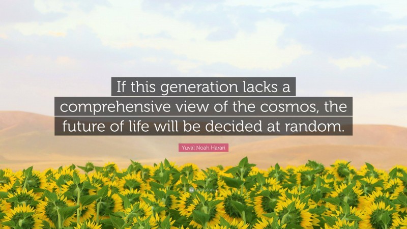 Yuval Noah Harari Quote: “If this generation lacks a comprehensive view of the cosmos, the future of life will be decided at random.”
