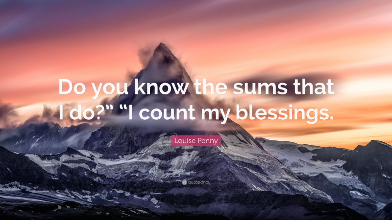 Louise Penny Quote: “Do you know the sums that I do?” “I count my blessings.”