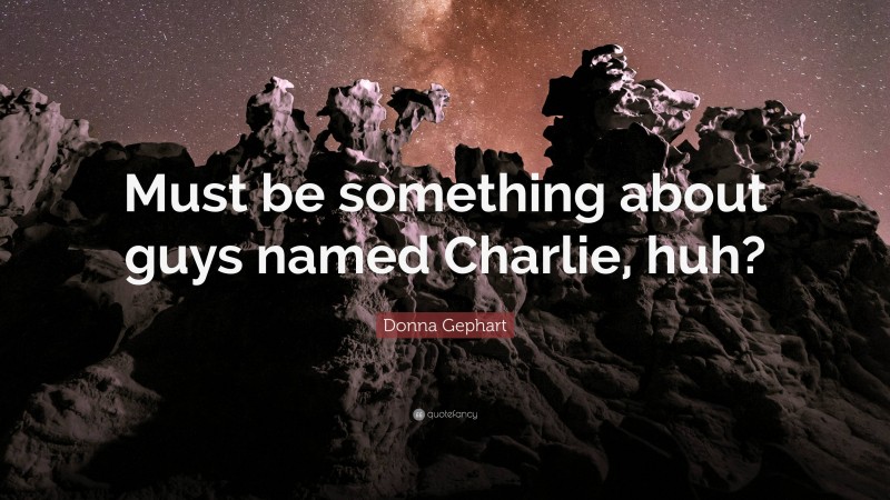 Donna Gephart Quote: “Must be something about guys named Charlie, huh?”