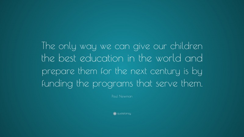 Paul Newman Quote: “The only way we can give our children the best education in the world and prepare them for the next century is by funding the programs that serve them.”