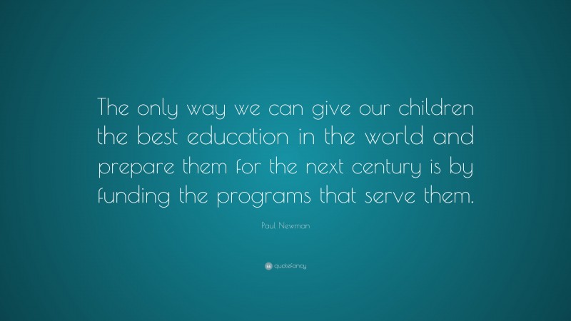 Paul Newman Quote: “The only way we can give our children the best education in the world and prepare them for the next century is by funding the programs that serve them.”