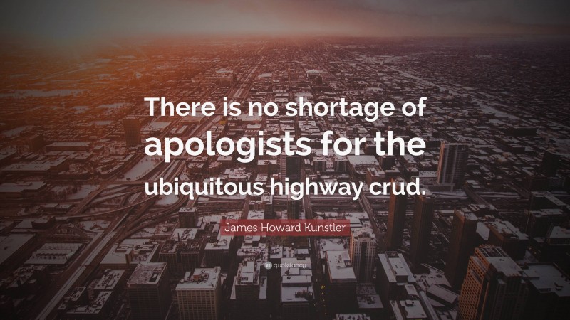 James Howard Kunstler Quote: “There is no shortage of apologists for the ubiquitous highway crud.”