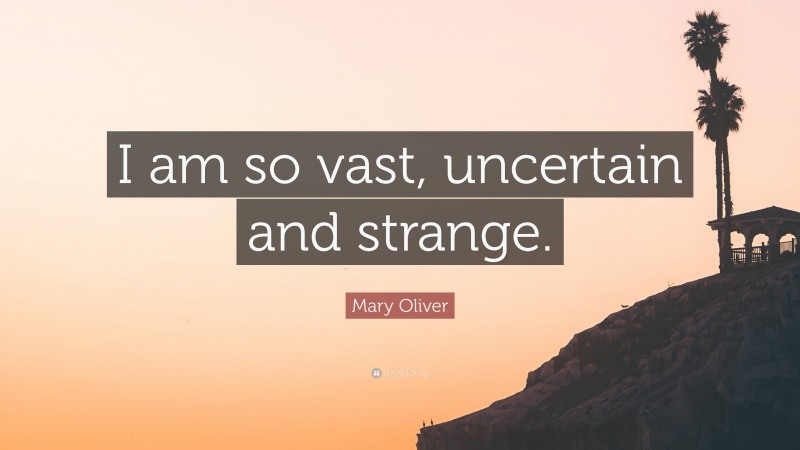 Mary Oliver Quote: “I am so vast, uncertain and strange.”