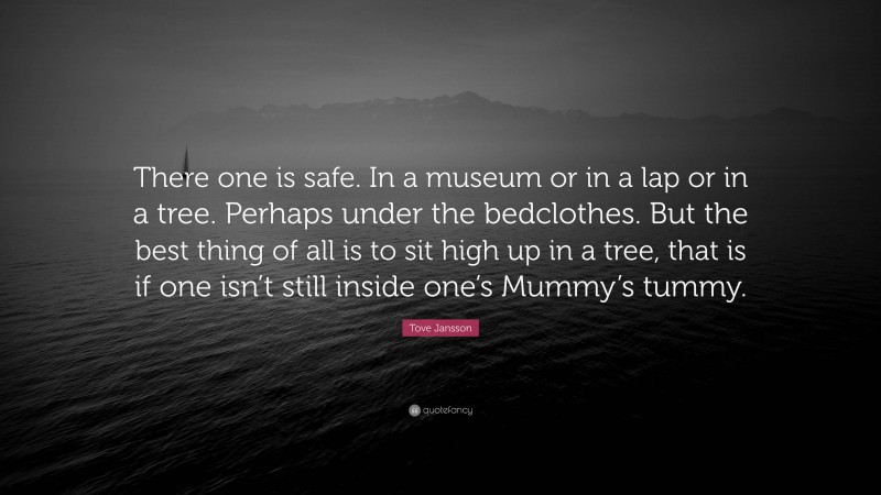 Tove Jansson Quote: “There one is safe. In a museum or in a lap or in a tree. Perhaps under the bedclothes. But the best thing of all is to sit high up in a tree, that is if one isn’t still inside one’s Mummy’s tummy.”