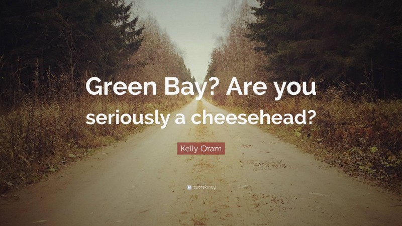 Kelly Oram Quote: “Green Bay? Are you seriously a cheesehead?”