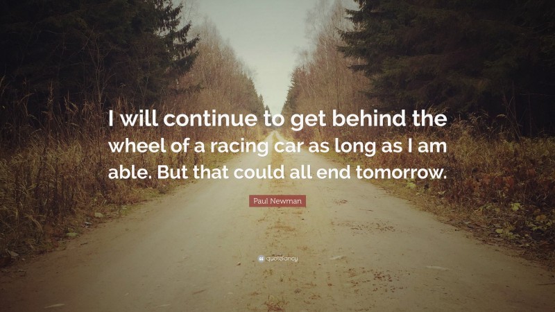 Paul Newman Quote: “I will continue to get behind the wheel of a racing car as long as I am able. But that could all end tomorrow.”