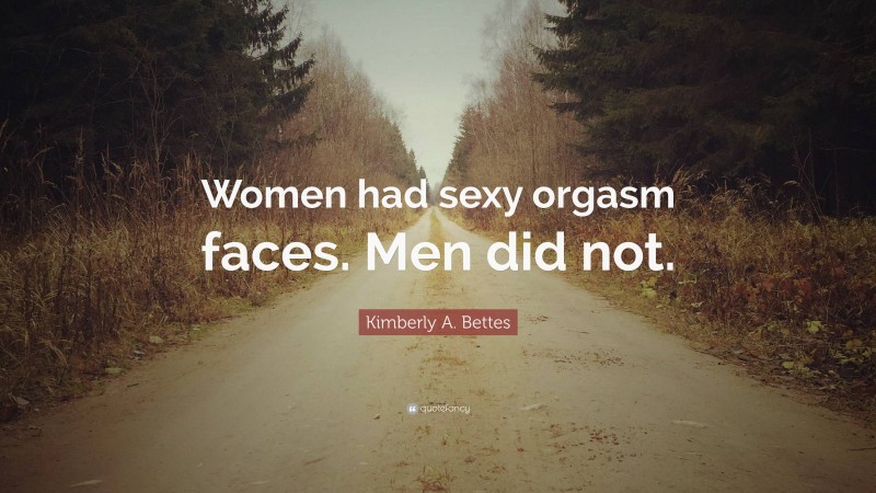 Kimberly A. Bettes Quote: “Women had sexy orgasm faces. Men did not.”