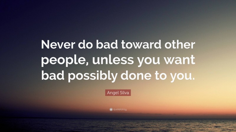 Angel Silva Quote: “Never do bad toward other people, unless you want bad possibly done to you.”