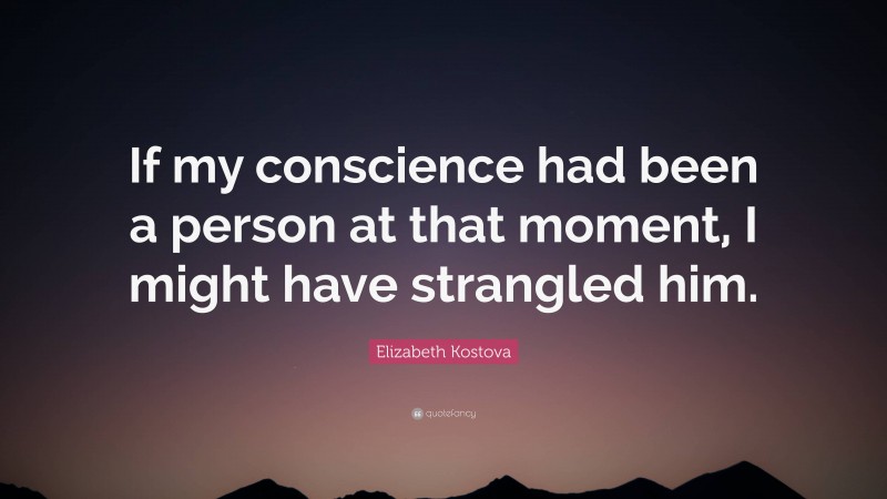 Elizabeth Kostova Quote: “If my conscience had been a person at that moment, I might have strangled him.”