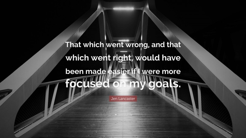 Jen Lancaster Quote: “That which went wrong, and that which went right, would have been made easier if I were more focused on my goals.”