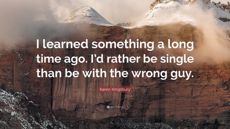 Karen Kingsbury Quote: “I learned something a long time ago. I’d rather be single than be with the wrong guy.”