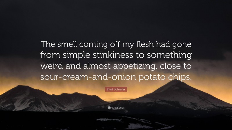 Eliot Schrefer Quote: “The smell coming off my flesh had gone from simple stinkiness to something weird and almost appetizing, close to sour-cream-and-onion potato chips.”