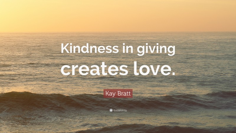 Kay Bratt Quote: “Kindness in giving creates love.”