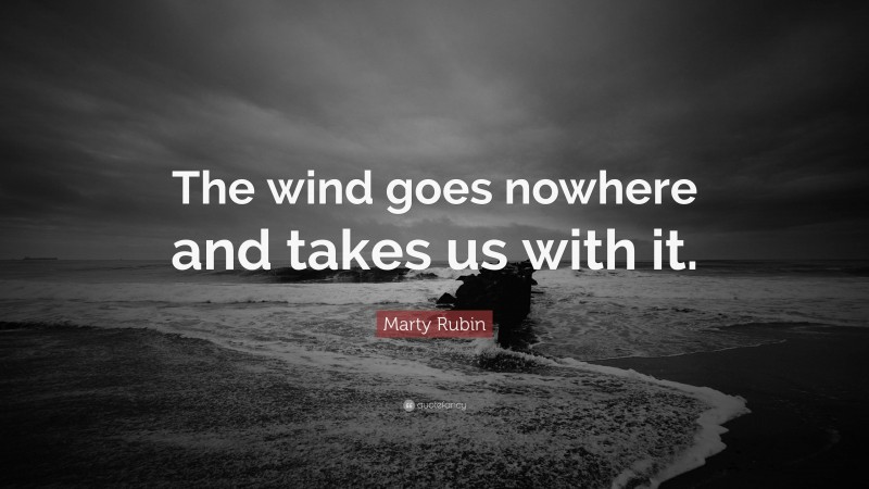 Marty Rubin Quote: “The wind goes nowhere and takes us with it.”