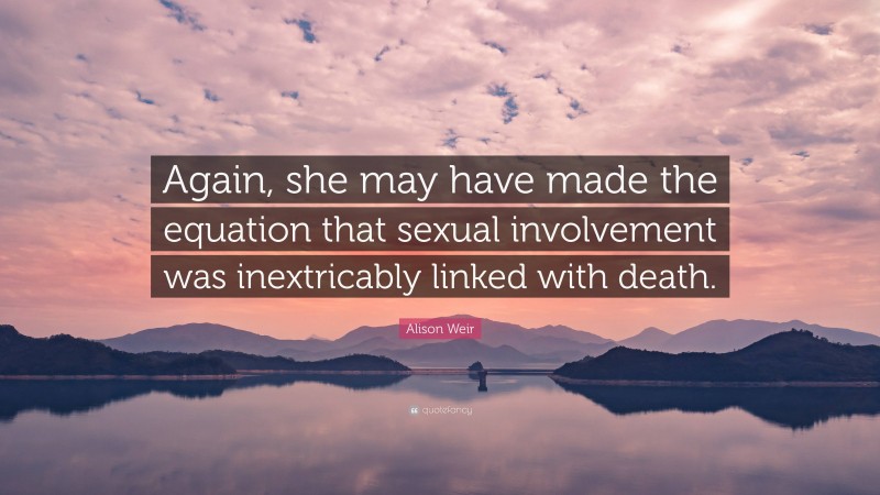 Alison Weir Quote: “Again, she may have made the equation that sexual involvement was inextricably linked with death.”