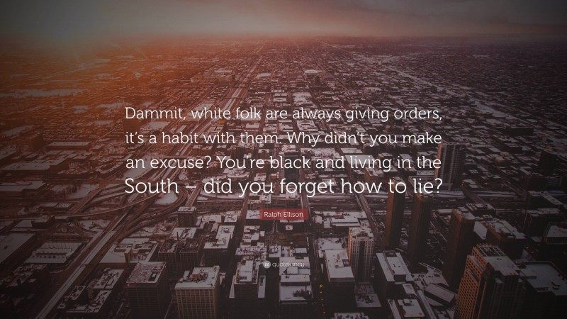 Ralph Ellison Quote: “Dammit, white folk are always giving orders, it’s a habit with them. Why didn’t you make an excuse? You’re black and living in the South – did you forget how to lie?”