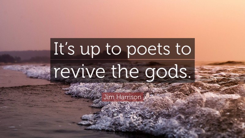 Jim Harrison Quote: “It’s up to poets to revive the gods.”