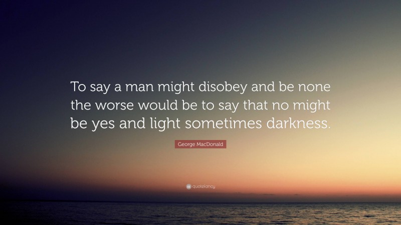 George MacDonald Quote: “To say a man might disobey and be none the worse would be to say that no might be yes and light sometimes darkness.”