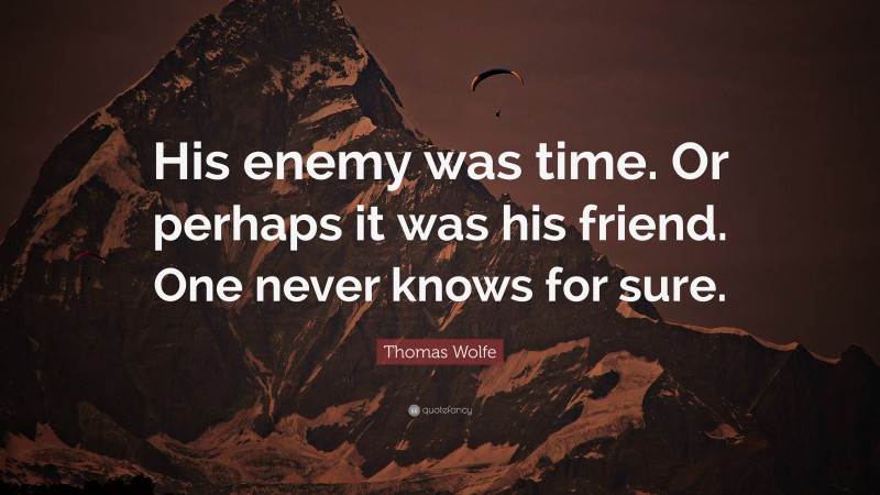 Thomas Wolfe Quote: “His enemy was time. Or perhaps it was his friend. One never knows for sure.”