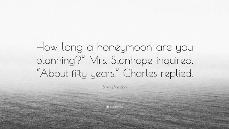 Sidney Sheldon Quote: “How long a honeymoon are you planning?” Mrs. Stanhope inquired. “About fifty years,” Charles replied.”