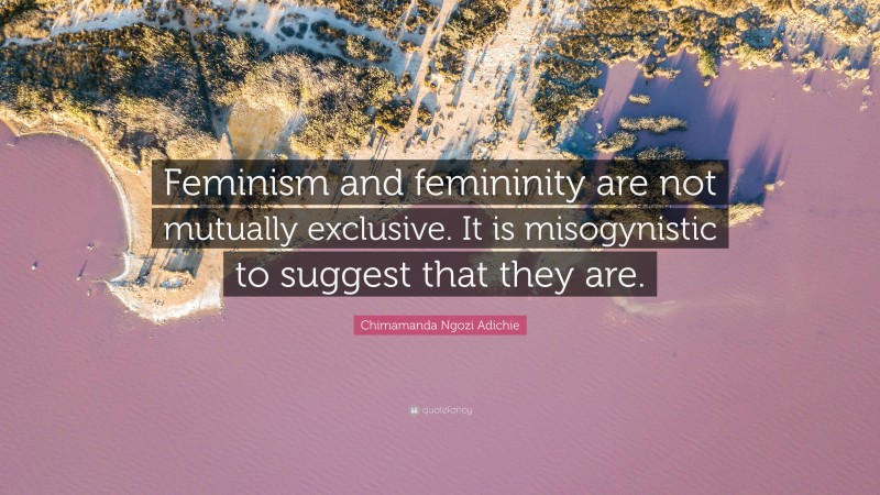 Chimamanda Ngozi Adichie Quote: “Feminism and femininity are not mutually exclusive. It is misogynistic to suggest that they are.”