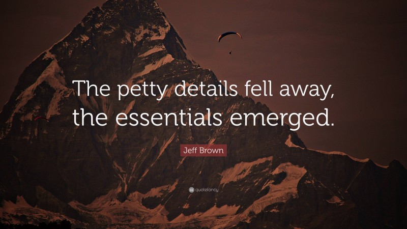 Jeff Brown Quote: “The petty details fell away, the essentials emerged.”