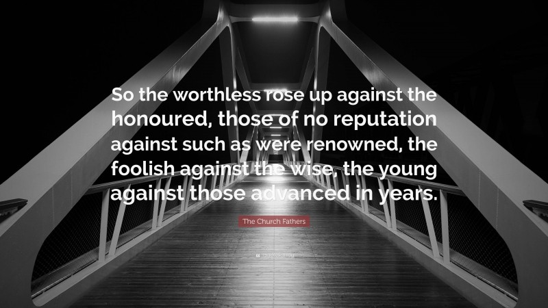 The Church Fathers Quote: “So the worthless rose up against the honoured, those of no reputation against such as were renowned, the foolish against the wise, the young against those advanced in years.”