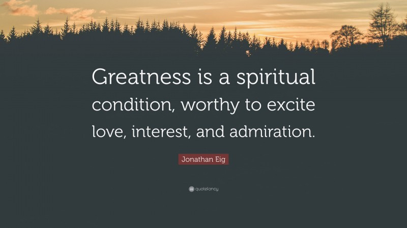 Jonathan Eig Quote: “Greatness is a spiritual condition, worthy to excite love, interest, and admiration.”