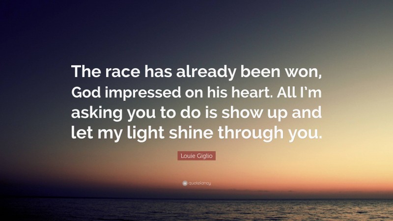 Louie Giglio Quote: “The race has already been won, God impressed on his heart. All I’m asking you to do is show up and let my light shine through you.”